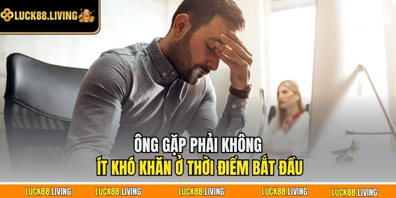 Ông gặp phải không ít khó khăn ở thời điểm bắt đầu