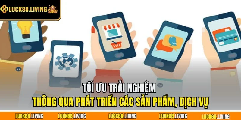 Tối ưu trải nghiệm thông qua phát triển các sản phẩm, dịch vụ
