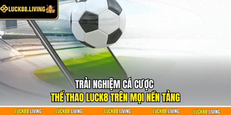 Trải nghiệm cá cược thể thao LUCK8 trên mọi nền tảng